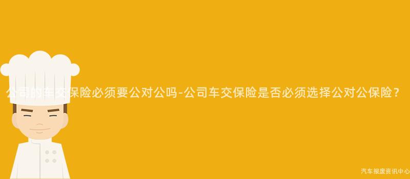 公司的车交保险必须要公对公吗-公司车交保险是否必须选择公对公保险？