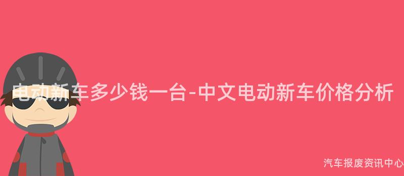 电动新车多少钱一台-中文电动新车价格分析