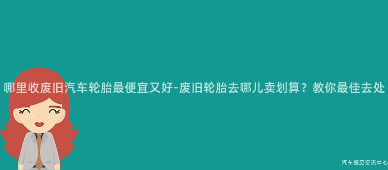 哪里收废旧汽车轮胎最便宜又好-废旧轮胎去哪儿卖划算？教你最佳去处