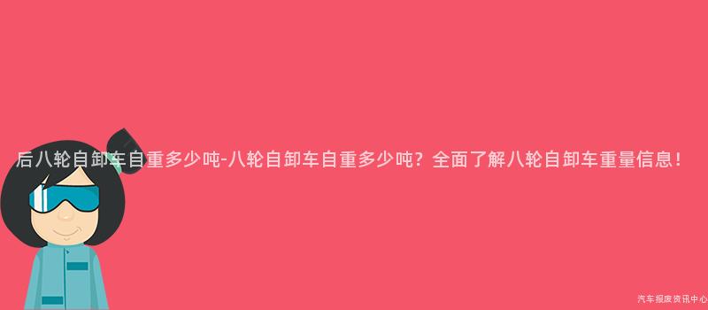 后八轮自卸车自重多少吨-八轮自卸车自重多少吨？全面了解八轮自卸车重量信息！