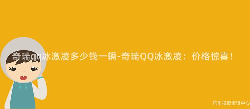 奇瑞qq冰激凌多少钱一辆-奇瑞QQ冰激凌：价格惊喜！