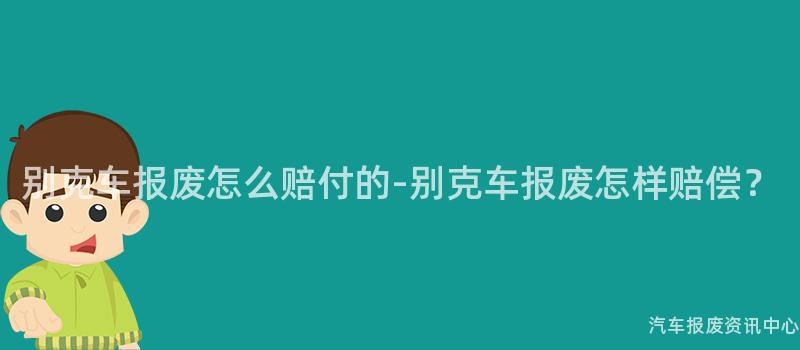 别克车报废怎么赔付的-别克车报废怎样赔偿？