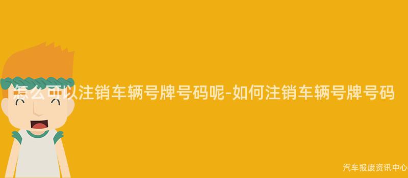 怎么可以注销车辆号牌号码呢-如何注销车辆号牌号码
