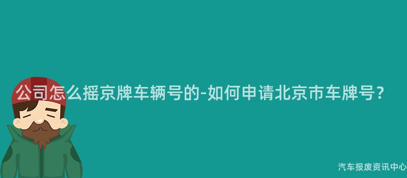公司怎么摇京牌车辆号的-如何申请北京市车牌号？