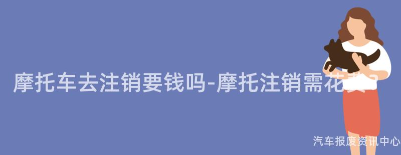 摩托车去注销要钱吗-摩托注销需花费？