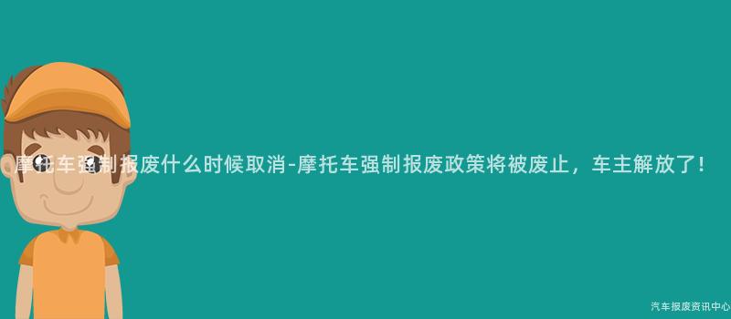 摩托车强制报废什么时候取消-摩托车强制报废政策将被废止，车主解放了！