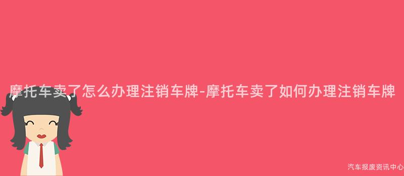 摩托车卖了怎么办理注销车牌-摩托车卖了如何办理注销车牌