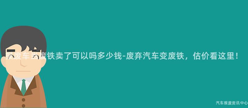 报废车当废铁卖了可以吗多少钱-废弃汽车变废铁，估价看这里！