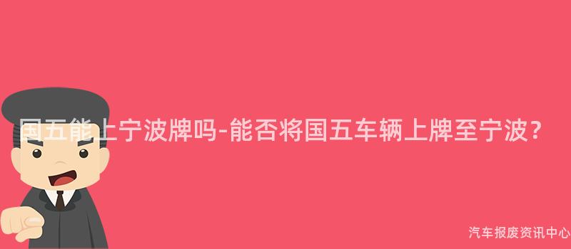 国五能上宁波牌吗-能否将国五车辆上牌至宁波？
