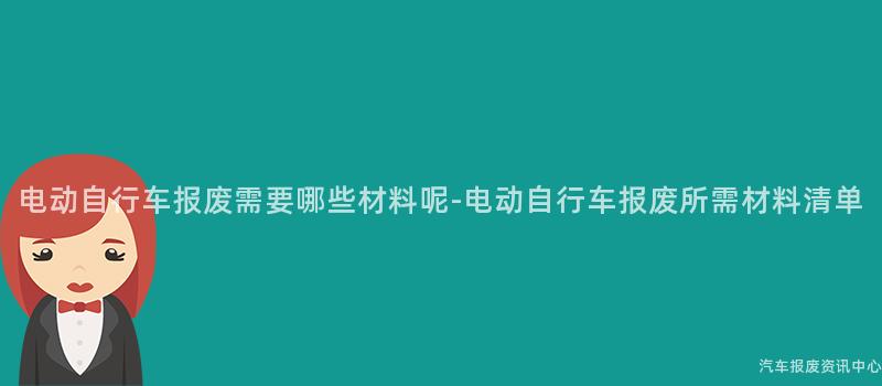 电动自行车报废需要哪些材料呢-电动自行车报废所需材料清单