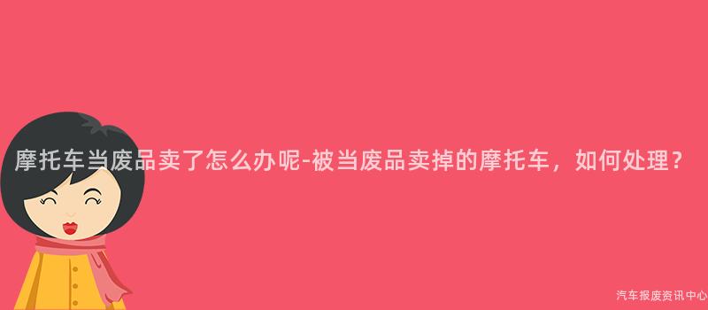 摩托车当废品卖了怎么办呢-被当废品卖掉的摩托车，如何处理？