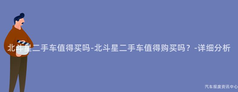 北斗星二手车值得买吗-北斗星二手车值得购买吗？-详细分析