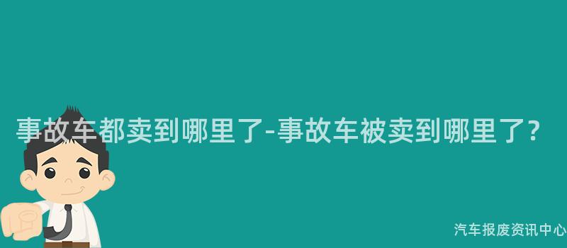 事故车都卖到哪里了-事故车被卖到哪里了？