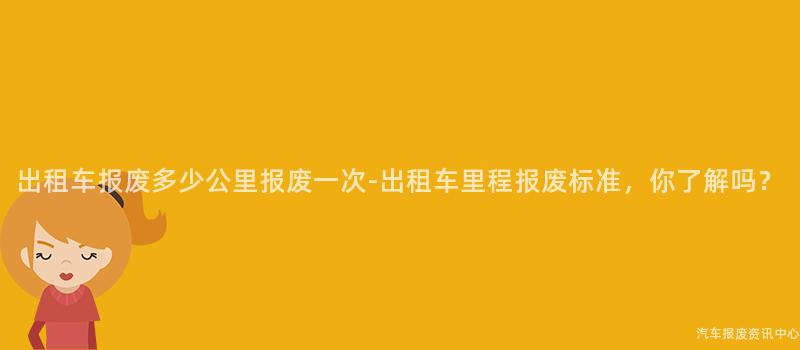 出租车报废多少公里报废一次-出租车里程报废标准，你了解吗？