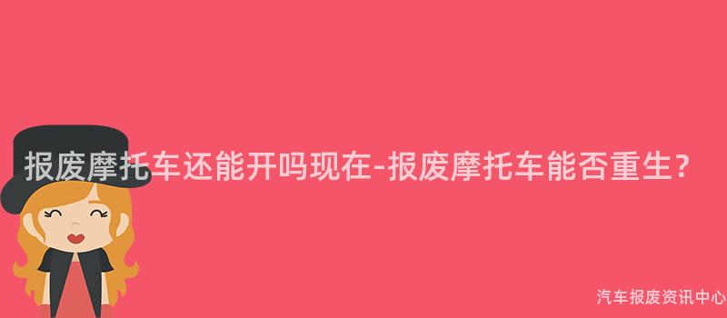 报废摩托车还能开吗现在-报废摩托车能否重生？