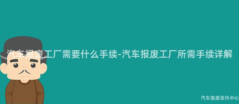 汽车报废工厂需要什么手续-汽车报废工厂所需手续详解
