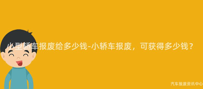 小型轿车报废给多少钱-小轿车报废，可获得多少钱？