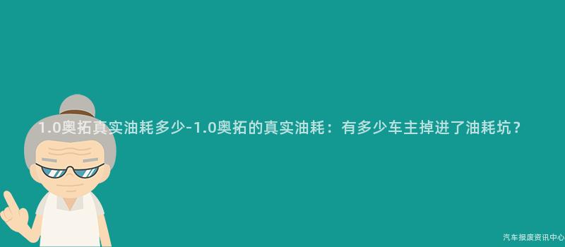 1.0奥拓真实油耗多少-1.0奥拓的真实油耗：有多少车主掉进了油耗坑？