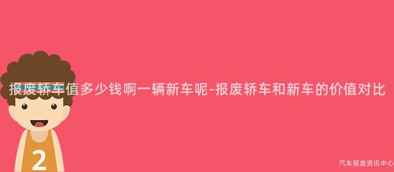 报废轿车值多少钱啊一辆新车呢-报废轿车和新车的价值对比