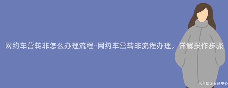网约车营转非怎么办理流程-网约车营转非流程办理，详解操作步骤