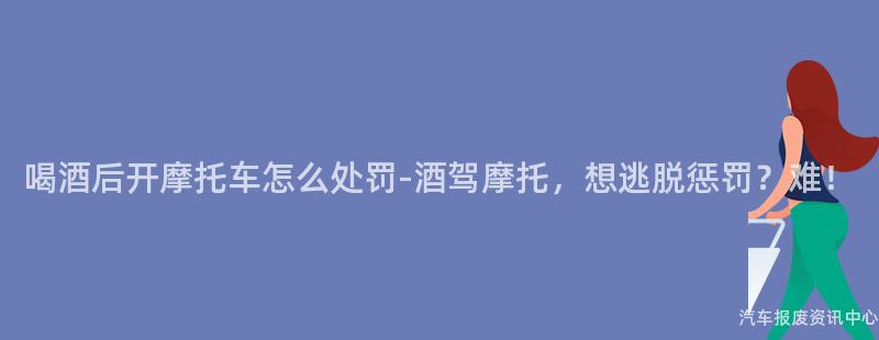 喝酒后开摩托车怎么处罚-酒驾摩托，想逃脱惩罚？难！