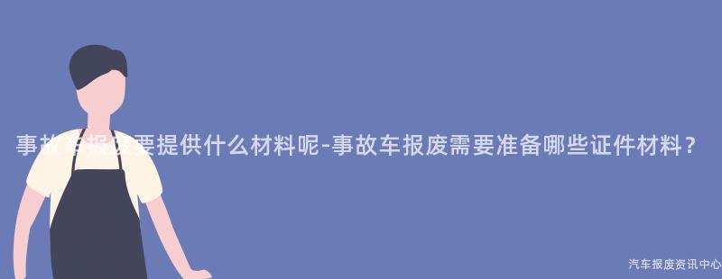 事故车报废要提供什么材料呢-事故车报废需要准备哪些证件材料？