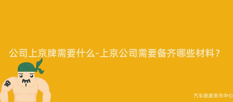 公司上京牌需要什么-上京公司需要备齐哪些材料？