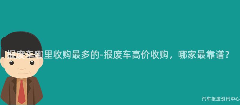 报废车哪里收购最多的-报废车高价收购，哪家最靠谱？