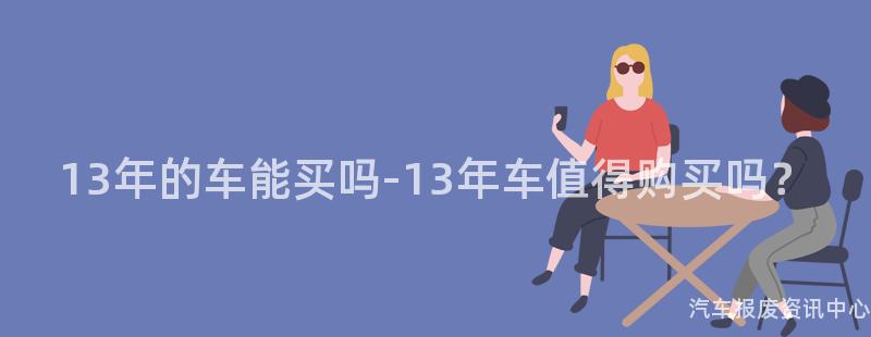 13年的车能买吗-13年车值得购买吗？