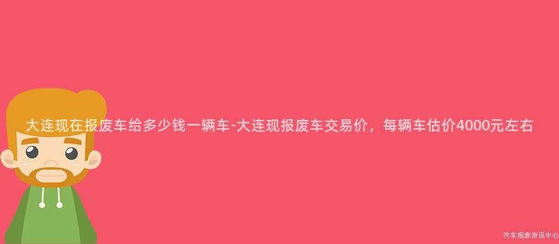 大连现在报废车给多少钱一辆车-大连现报废车交易价，每辆车估价4000元左右