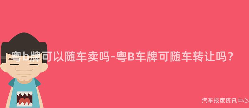 粤b牌可以随车卖吗-粤B车牌可随车转让吗？