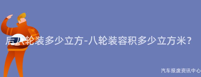 后八轮装多少立方-八轮装容积多少立方米？