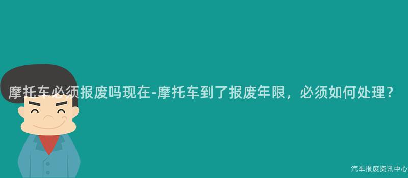 摩托车必须报废吗现在-摩托车到了报废年限，必须如何处理？