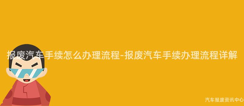 报废汽车手续怎么办理流程-报废汽车手续办理流程详解