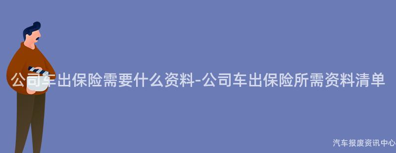 公司车出保险需要什么资料-公司车出保险所需资料清单