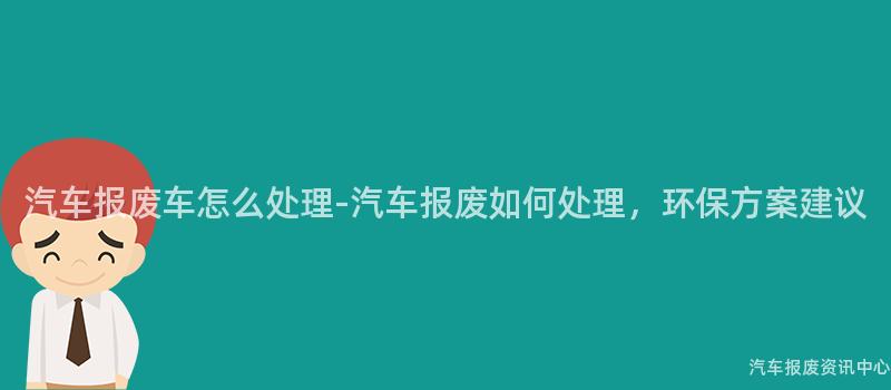 汽车报废车怎么处理-汽车报废如何处理，环保方案建议