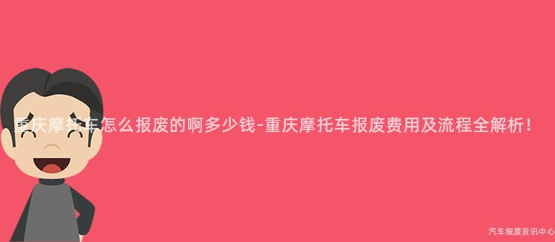 重庆摩托车怎么报废的啊多少钱-重庆摩托车报废费用及流程全解析！