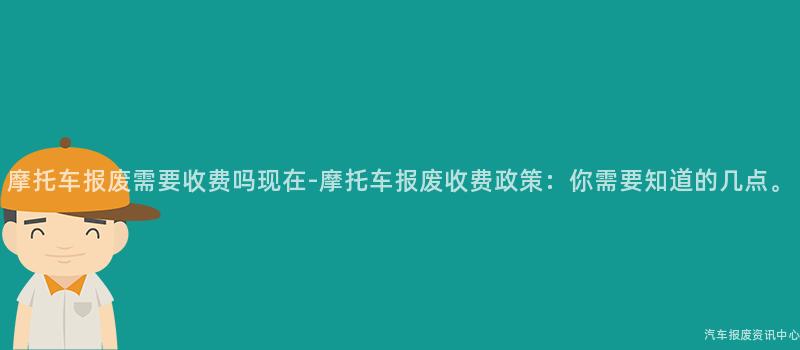 摩托车报废需要收费吗现在-摩托车报废收费政策：你需要知道的几点。