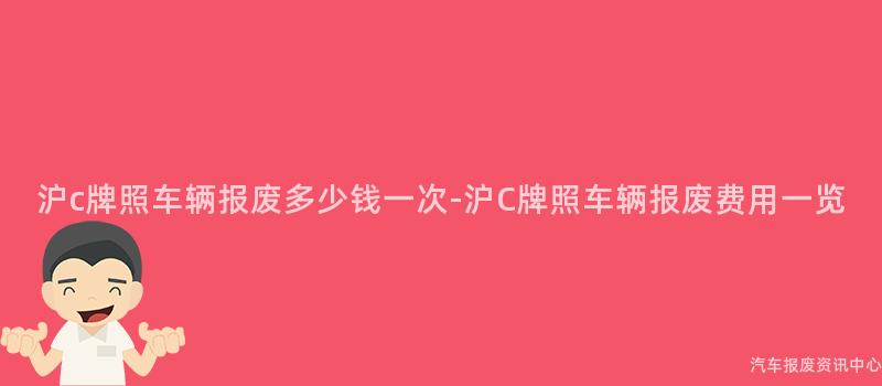沪c牌照车辆报废多少钱一次-沪C牌照车辆报废费用一览