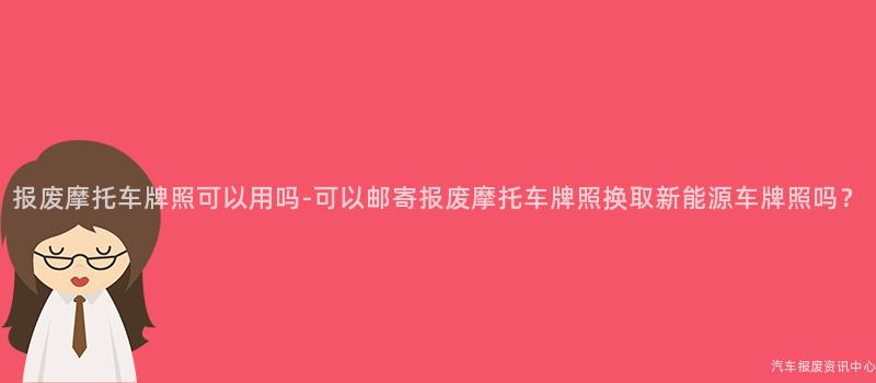 报废摩托车牌照可以用吗-可以邮寄报废摩托车牌照换取新能源车牌照吗？