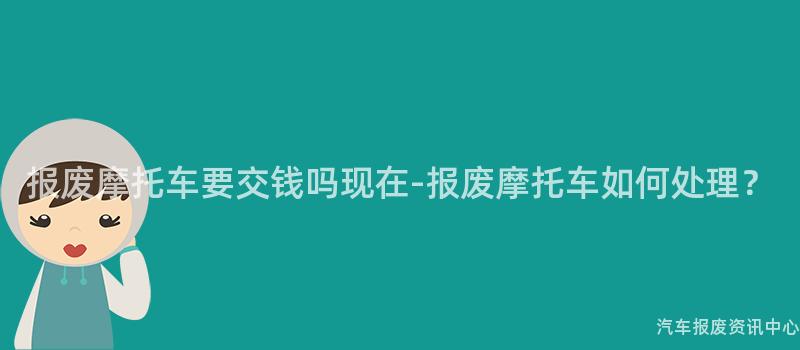 报废摩托车要交钱吗现在-报废摩托车如何处理？