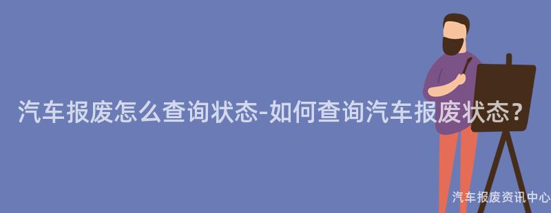 汽车报废怎么查询状态-如何查询汽车报废状态？