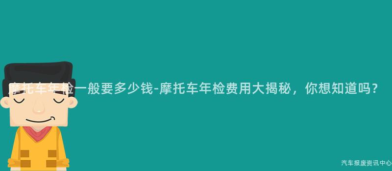 摩托车年检一般要多少钱-摩托车年检费用大揭秘，你想知道吗？