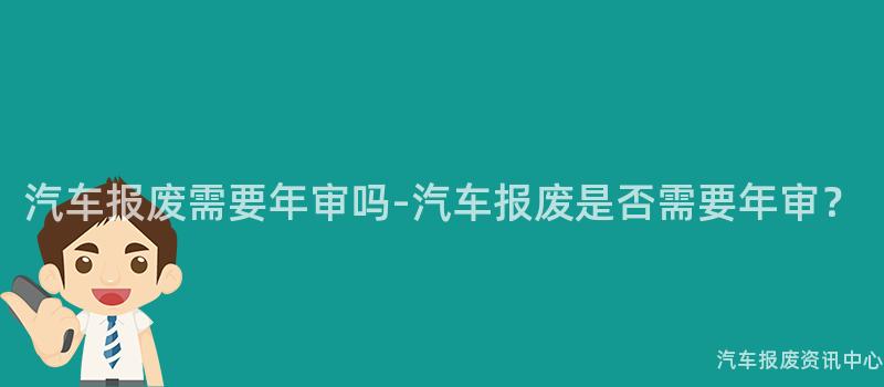 汽车报废需要年审吗-汽车报废是否需要年审？