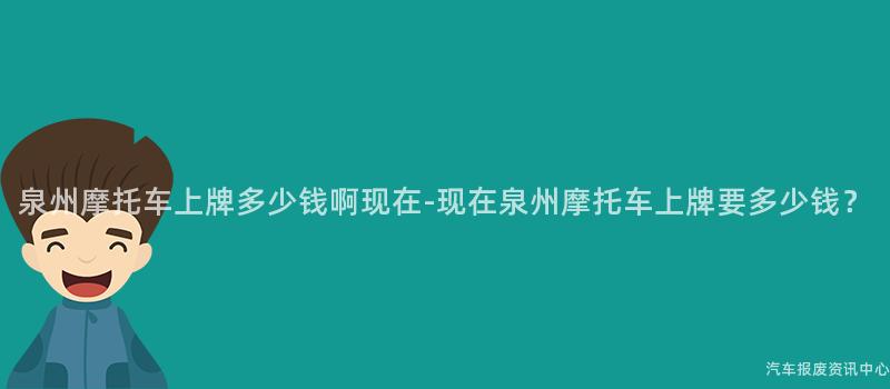 泉州摩托车上牌多少钱啊现在-现在泉州摩托车上牌要多少钱？