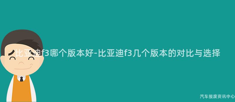 比亚迪f3哪个版本好-比亚迪f3几个版本的对比与选择