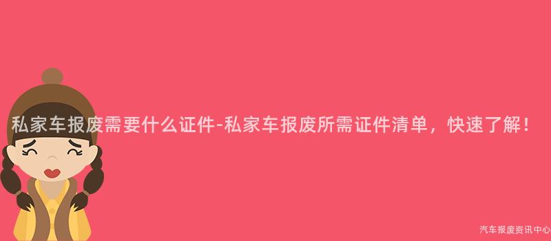 私家车报废需要什么证件-私家车报废所需证件清单，快速了解！