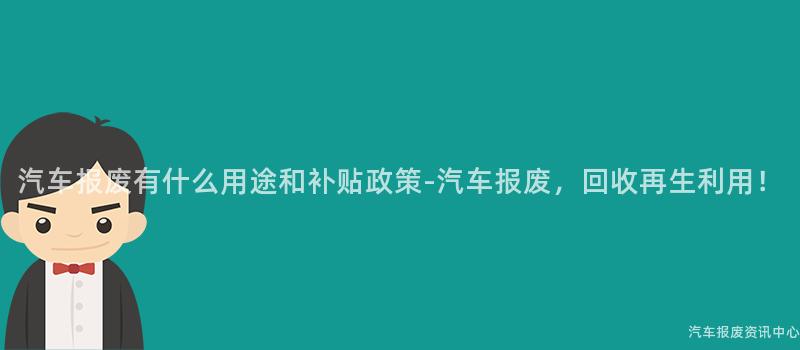 汽车报废有什么用途和补贴政策-汽车报废，回收再生利用！