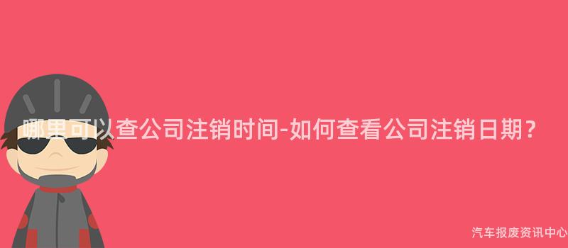哪里可以查公司注销时间-如何查看公司注销日期？