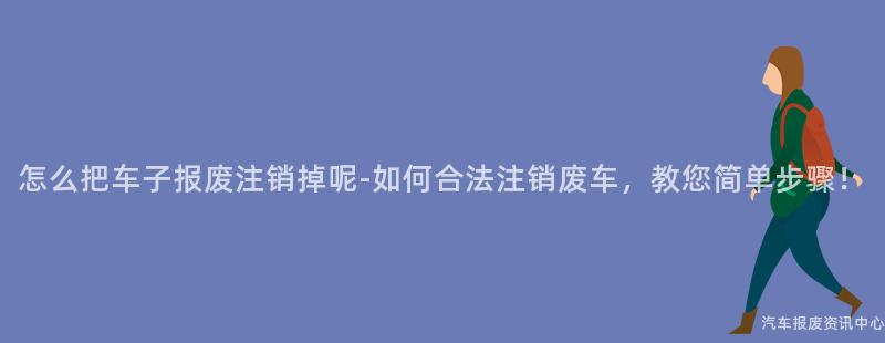 怎么把车子报废注销掉呢-如何合法注销废车，教您简单步骤！